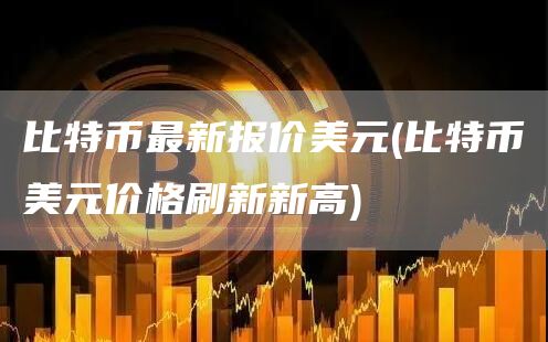比特币最新报价美元 - 比特币美元价格刷新新高